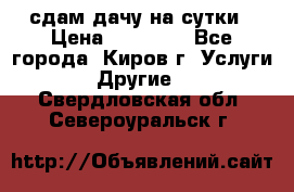 сдам дачу на сутки › Цена ­ 10 000 - Все города, Киров г. Услуги » Другие   . Свердловская обл.,Североуральск г.